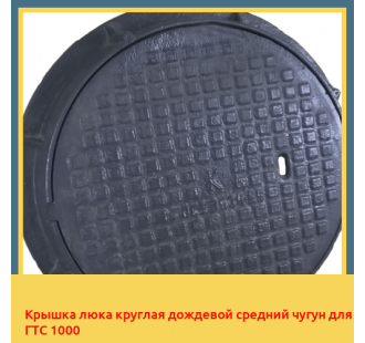 Крышка люка круглая дождевой средний чугун для ГТС 1000 в Бишкеке