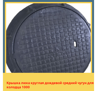 Крышка люка круглая дождевой средний чугун для колодца 1000 в Бишкеке