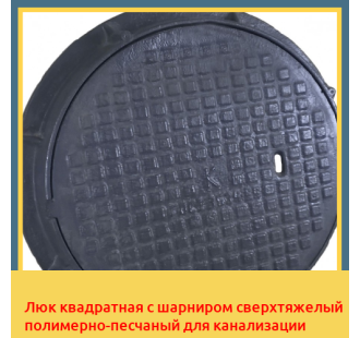 Люк квадратная с шарниром сверхтяжелый полимерно-песчаный для канализации в Бишкеке