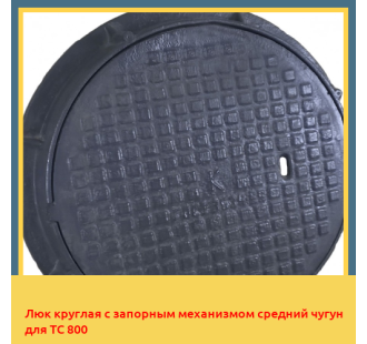 Люк круглая с запорным механизмом средний чугун для ТС 800 в Бишкеке