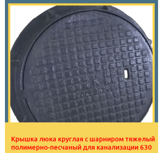 Крышка люка круглая с шарниром тяжелый полимерно-песчаный для канализации 630 в Бишкеке