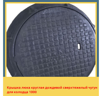 Крышка люка круглая дождевой сверхтяжелый чугун для колодца 1000 в Бишкеке