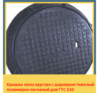 Крышка люка круглая с шарниром тяжелый полимерно-песчаный для ГТС 630 в Бишкеке